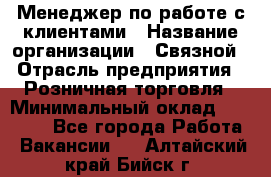 Менеджер по работе с клиентами › Название организации ­ Связной › Отрасль предприятия ­ Розничная торговля › Минимальный оклад ­ 32 000 - Все города Работа » Вакансии   . Алтайский край,Бийск г.
